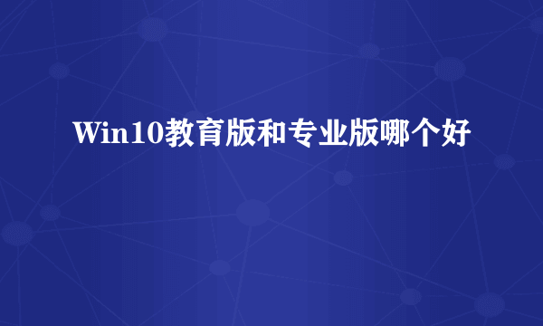 Win10教育版和专业版哪个好