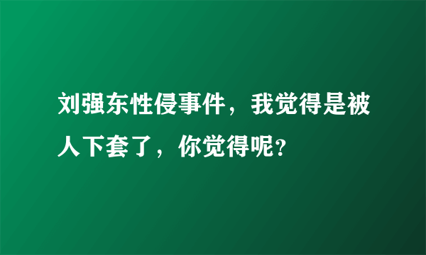 刘强东性侵事件，我觉得是被人下套了，你觉得呢？