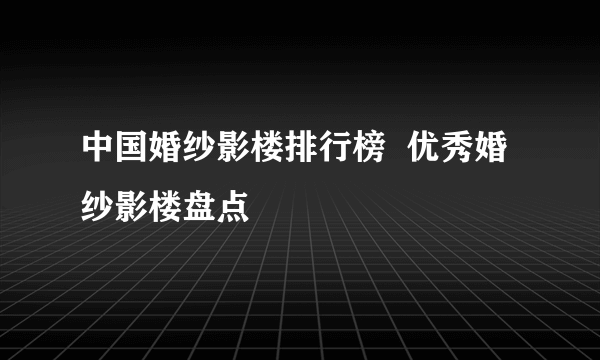 中国婚纱影楼排行榜  优秀婚纱影楼盘点