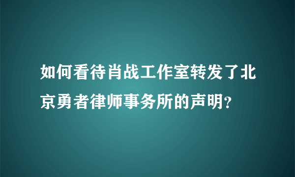 如何看待肖战工作室转发了北京勇者律师事务所的声明？