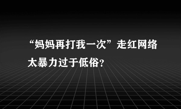 “妈妈再打我一次”走红网络 太暴力过于低俗？