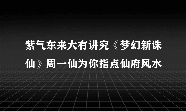 紫气东来大有讲究《梦幻新诛仙》周一仙为你指点仙府风水