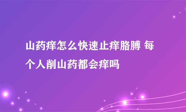 山药痒怎么快速止痒胳膊 每个人削山药都会痒吗