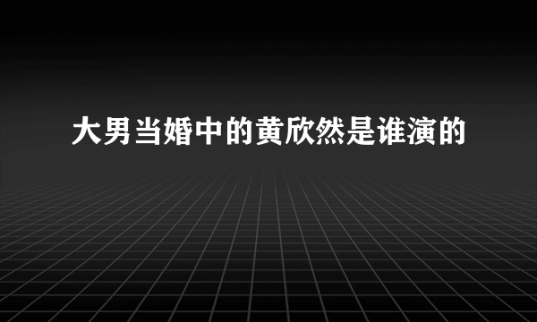 大男当婚中的黄欣然是谁演的