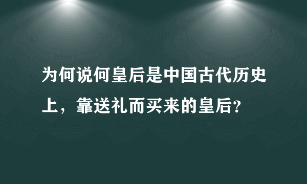 为何说何皇后是中国古代历史上，靠送礼而买来的皇后？