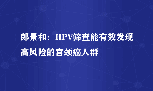 郎景和：HPV筛查能有效发现高风险的宫颈癌人群