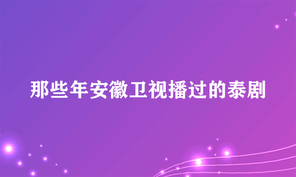 那些年安徽卫视播过的泰剧