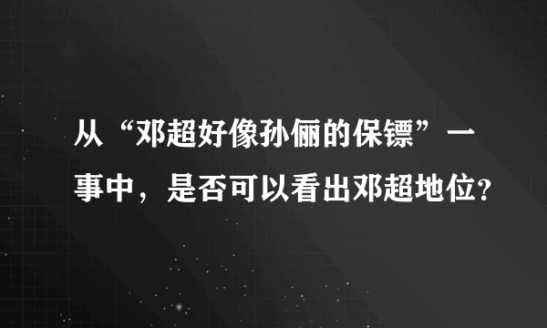 从“邓超好像孙俪的保镖”一事中，是否可以看出邓超地位？