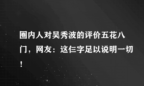 圈内人对吴秀波的评价五花八门，网友：这仨字足以说明一切！