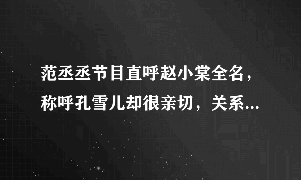 范丞丞节目直呼赵小棠全名，称呼孔雪儿却很亲切，关系太明显了