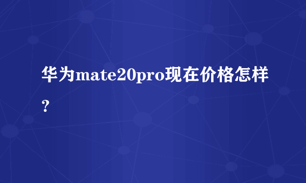 华为mate20pro现在价格怎样？