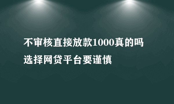 不审核直接放款1000真的吗 选择网贷平台要谨慎