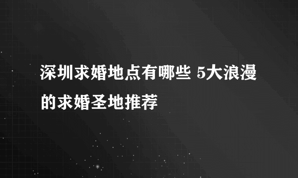 深圳求婚地点有哪些 5大浪漫的求婚圣地推荐