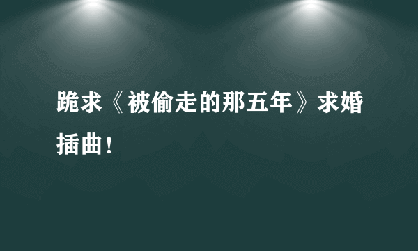 跪求《被偷走的那五年》求婚插曲！