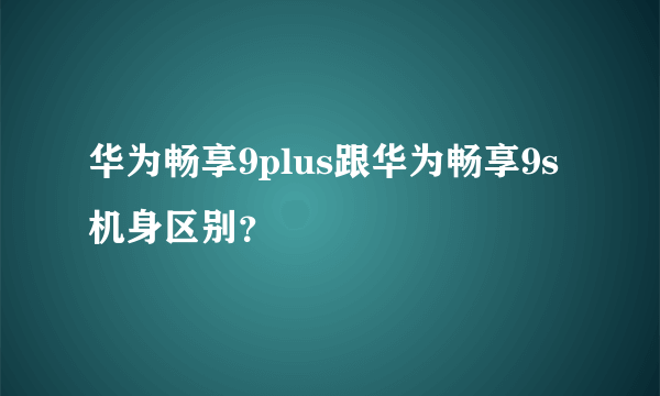 华为畅享9plus跟华为畅享9s机身区别？