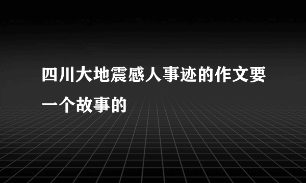 四川大地震感人事迹的作文要一个故事的