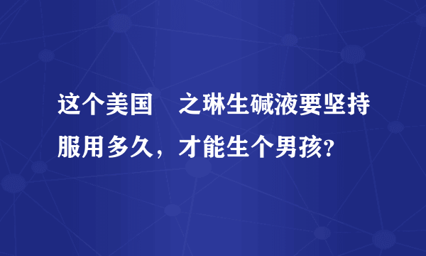 这个美国焜之琳生碱液要坚持服用多久，才能生个男孩？