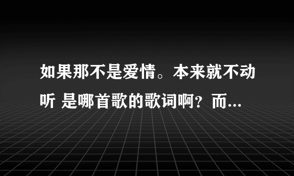 如果那不是爱情。本来就不动听 是哪首歌的歌词啊？而且副歌部分有很多如果这一个词语。