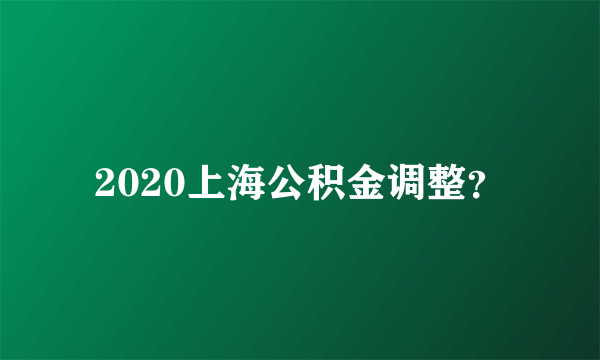 2020上海公积金调整？