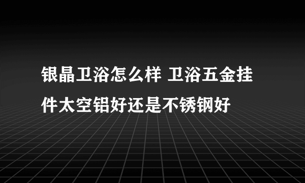 银晶卫浴怎么样 卫浴五金挂件太空铝好还是不锈钢好