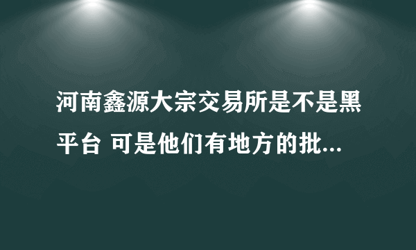 河南鑫源大宗交易所是不是黑平台 可是他们有地方的批文的啊？