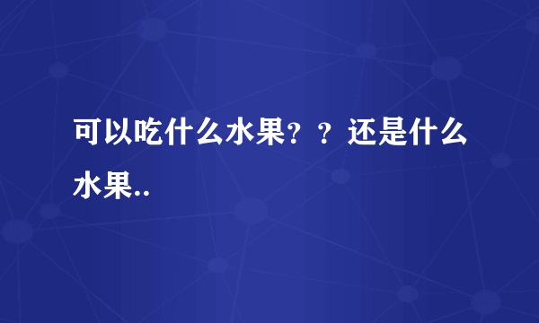 可以吃什么水果？？还是什么水果..