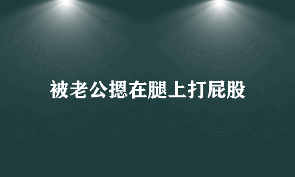 被老公摁在腿上打屁股