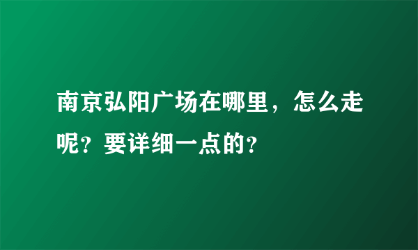 南京弘阳广场在哪里，怎么走呢？要详细一点的？