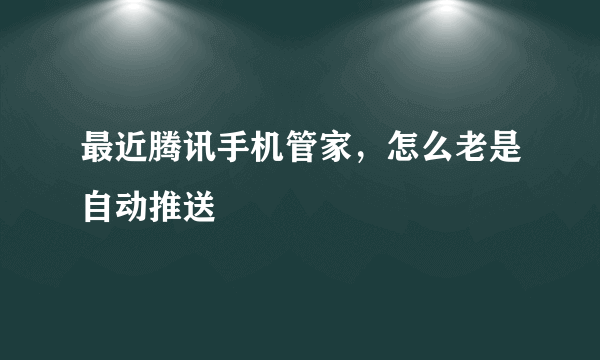 最近腾讯手机管家，怎么老是自动推送