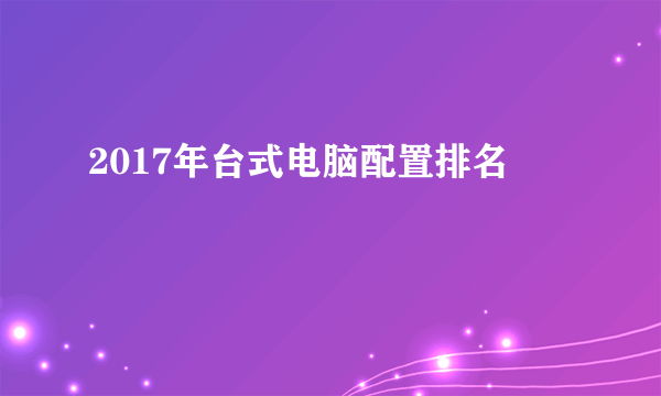 2017年台式电脑配置排名