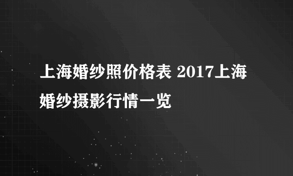 上海婚纱照价格表 2017上海婚纱摄影行情一览