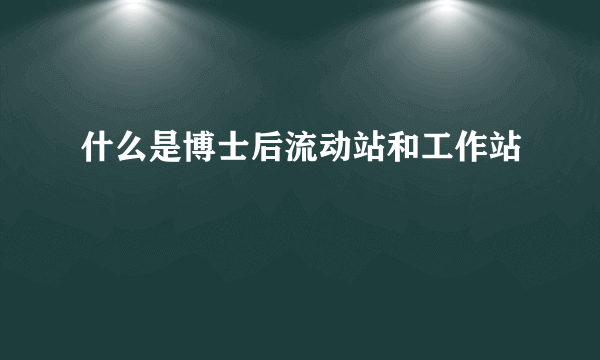 什么是博士后流动站和工作站