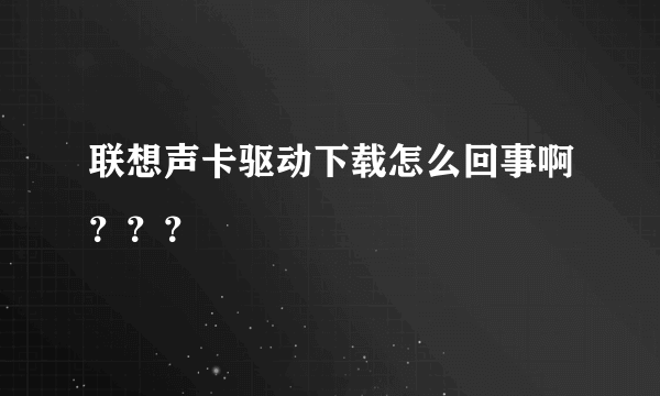 联想声卡驱动下载怎么回事啊？？？