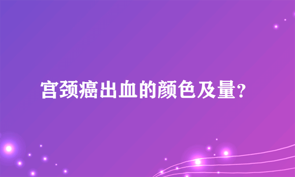 宫颈癌出血的颜色及量？