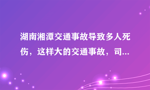 湖南湘潭交通事故导致多人死伤，这样大的交通事故，司机应该负什么责任？