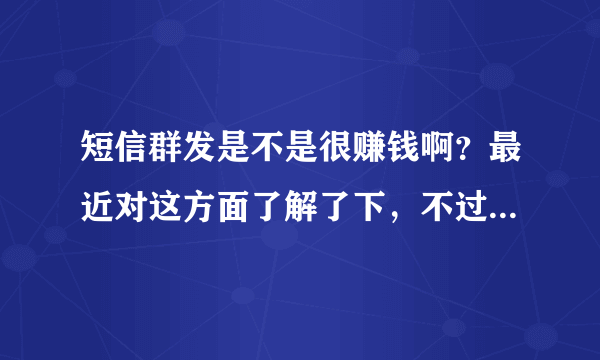 短信群发是不是很赚钱啊？最近对这方面了解了下，不过实际情况如何还是不清楚