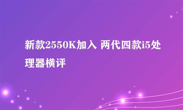 新款2550K加入 两代四款i5处理器横评