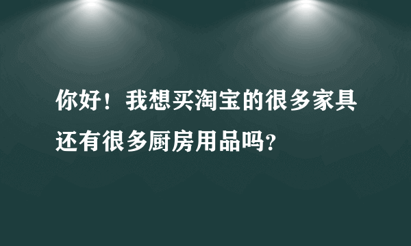 你好！我想买淘宝的很多家具还有很多厨房用品吗？