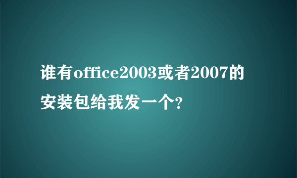 谁有office2003或者2007的安装包给我发一个？