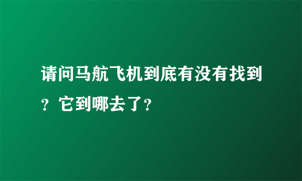 请问马航飞机到底有没有找到？它到哪去了？