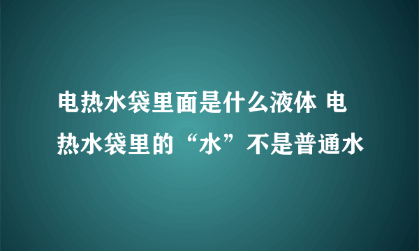 电热水袋里面是什么液体 电热水袋里的“水”不是普通水