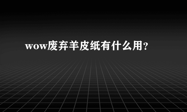 wow废弃羊皮纸有什么用？