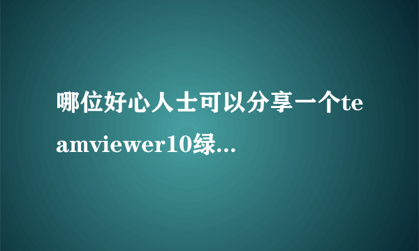 哪位好心人士可以分享一个teamviewer10绿色版，在线等，谢谢！