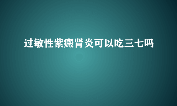 过敏性紫癜肾炎可以吃三七吗