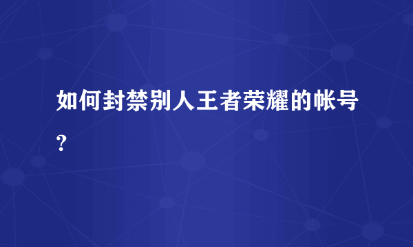 如何封禁别人王者荣耀的帐号？