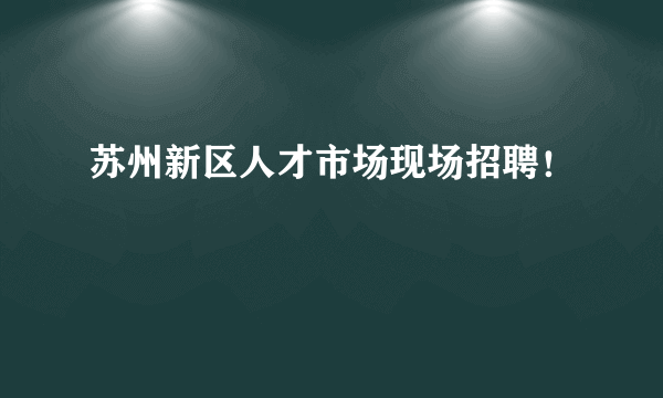 苏州新区人才市场现场招聘！