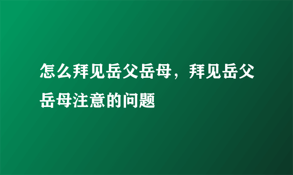 怎么拜见岳父岳母，拜见岳父岳母注意的问题