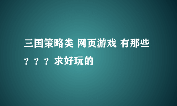 三国策略类 网页游戏 有那些？？？求好玩的