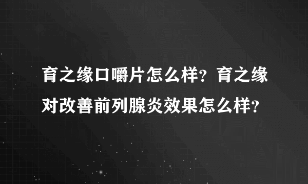 育之缘口嚼片怎么样？育之缘对改善前列腺炎效果怎么样？