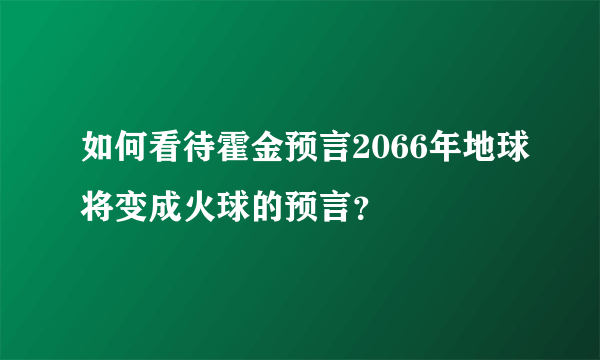 如何看待霍金预言2066年地球将变成火球的预言？